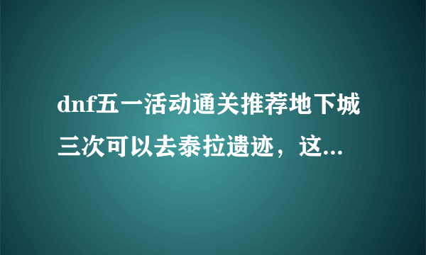 dnf五一活动通关推荐地下城三次可以去泰拉遗迹，这个推荐地下城到底是怎么算的？是同级的还是别的什么