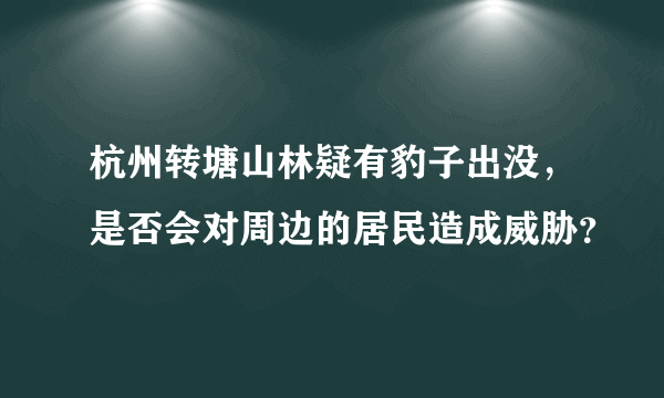 杭州转塘山林疑有豹子出没，是否会对周边的居民造成威胁？