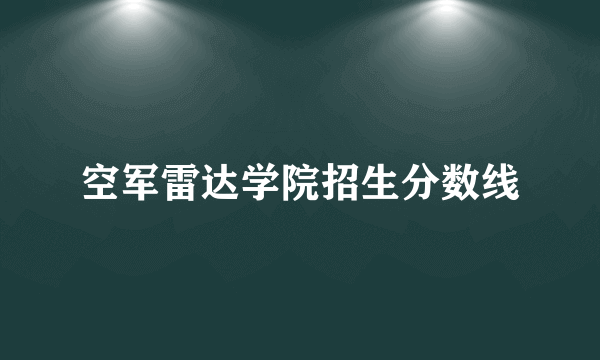 空军雷达学院招生分数线