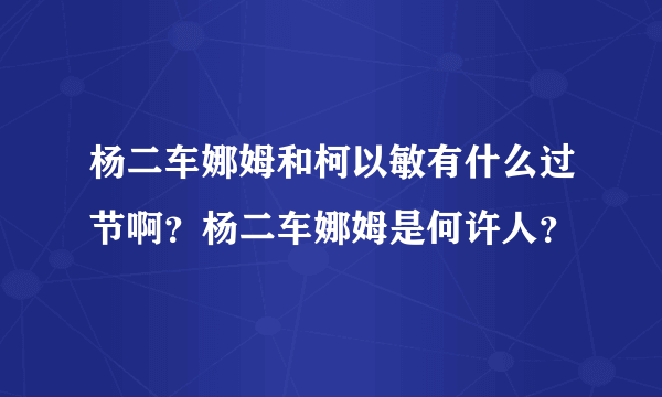 杨二车娜姆和柯以敏有什么过节啊？杨二车娜姆是何许人？