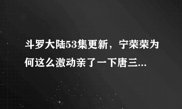 斗罗大陆53集更新，宁荣荣为何这么激动亲了一下唐三，小舞吃醋了？