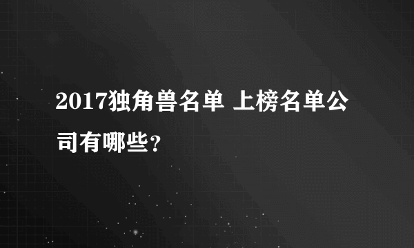 2017独角兽名单 上榜名单公司有哪些？