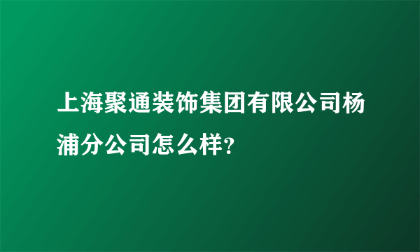 上海聚通装饰集团有限公司杨浦分公司怎么样？