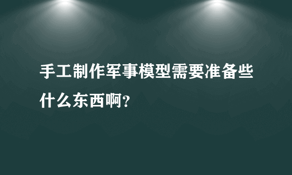 手工制作军事模型需要准备些什么东西啊？