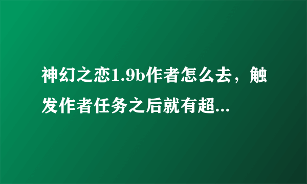 神幻之恋1.9b作者怎么去，触发作者任务之后就有超级刷木房了吗