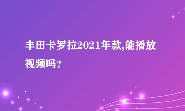 丰田卡罗拉2021年款,能播放视频吗？