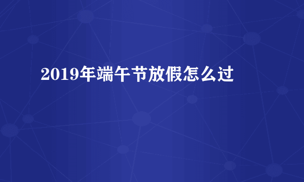 2019年端午节放假怎么过