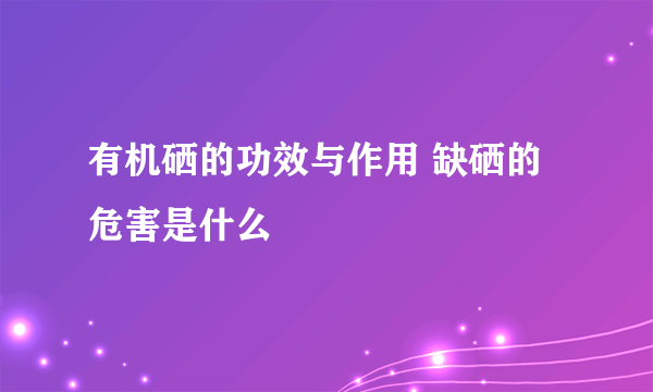 有机硒的功效与作用 缺硒的危害是什么