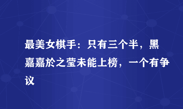 最美女棋手：只有三个半，黑嘉嘉於之莹未能上榜，一个有争议