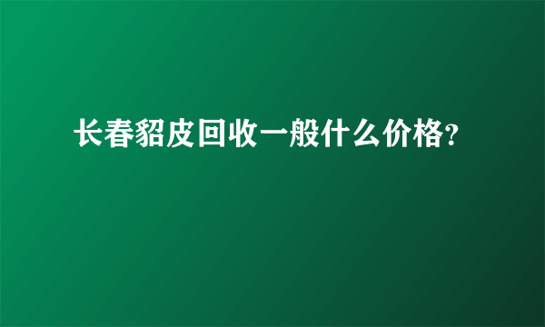 长春貂皮回收一般什么价格？