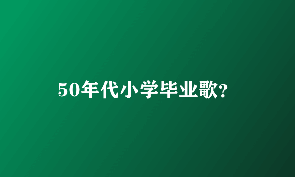 50年代小学毕业歌？