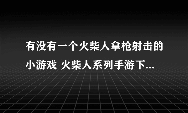 有没有一个火柴人拿枪射击的小游戏 火柴人系列手游下载大全2022