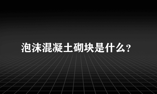 泡沫混凝土砌块是什么？