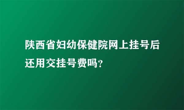 陕西省妇幼保健院网上挂号后还用交挂号费吗？