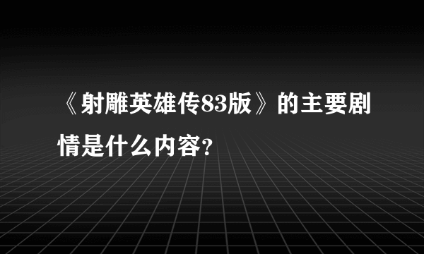 《射雕英雄传83版》的主要剧情是什么内容？