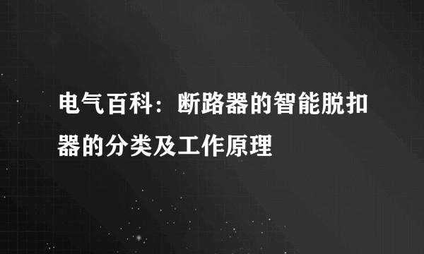 电气百科：断路器的智能脱扣器的分类及工作原理