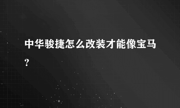 中华骏捷怎么改装才能像宝马？