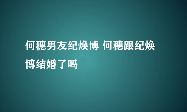 何穗男友纪焕博 何穗跟纪焕博结婚了吗