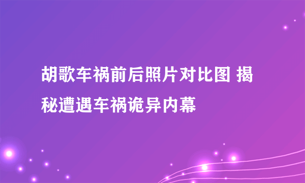 胡歌车祸前后照片对比图 揭秘遭遇车祸诡异内幕