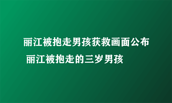 丽江被抱走男孩获救画面公布 丽江被抱走的三岁男孩