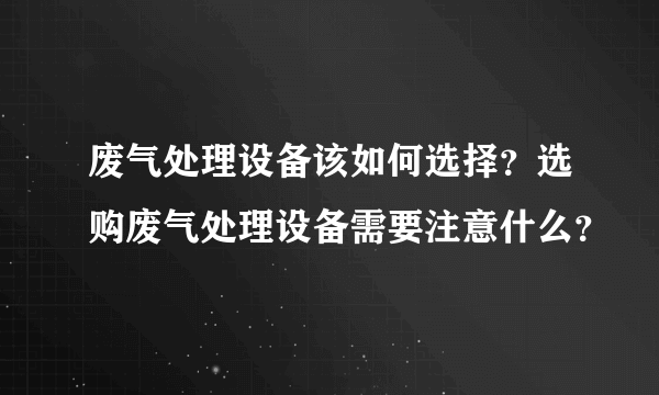 废气处理设备该如何选择？选购废气处理设备需要注意什么？