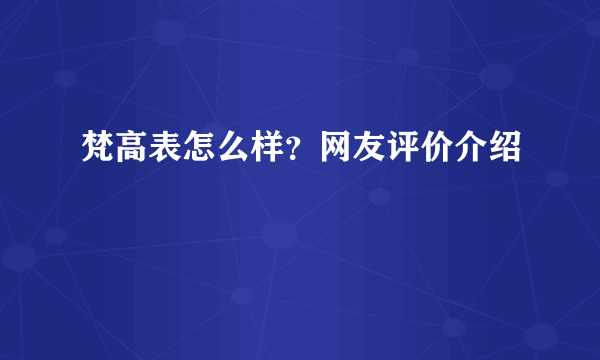 梵高表怎么样？网友评价介绍