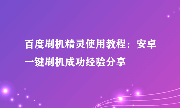 百度刷机精灵使用教程：安卓一键刷机成功经验分享