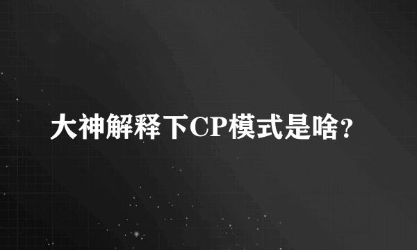 大神解释下CP模式是啥？