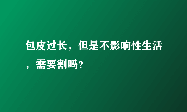 包皮过长，但是不影响性生活，需要割吗？