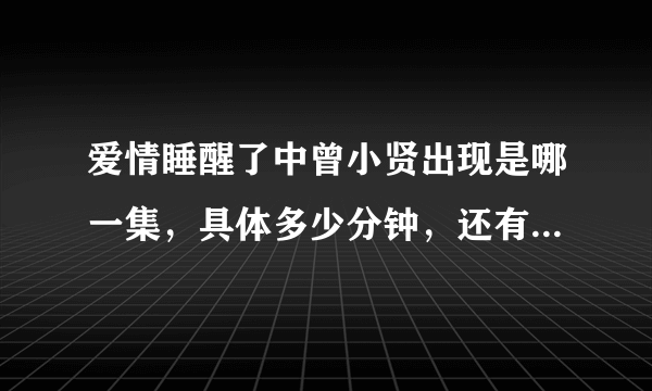 爱情睡醒了中曾小贤出现是哪一集，具体多少分钟，还有哦，曾小贤的扮演者和黄维德很像呢