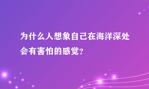 为什么人想象自己在海洋深处会有害怕的感觉？