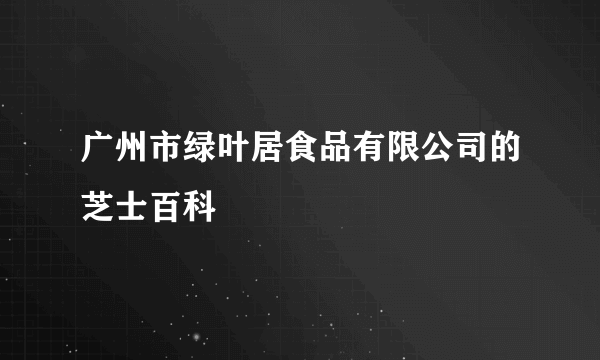 广州市绿叶居食品有限公司的芝士百科