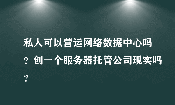 私人可以营运网络数据中心吗？创一个服务器托管公司现实吗？