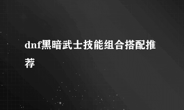 dnf黑暗武士技能组合搭配推荐