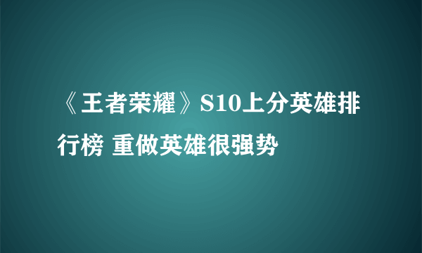 《王者荣耀》S10上分英雄排行榜 重做英雄很强势