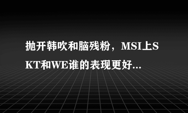 抛开韩吹和脑残粉，MSI上SKT和WE谁的表现更好，谁有机会夺冠？