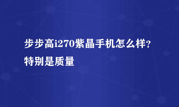 步步高i270紫晶手机怎么样？特别是质量