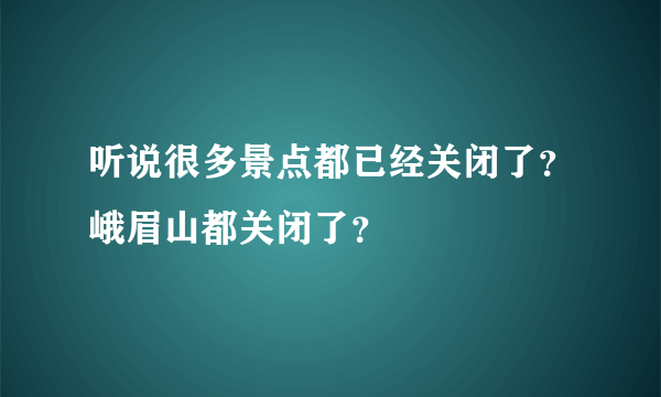 听说很多景点都已经关闭了？峨眉山都关闭了？