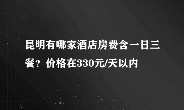 昆明有哪家酒店房费含一日三餐？价格在330元/天以内