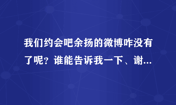 我们约会吧余扬的微博咋没有了呢？谁能告诉我一下、谢谢...