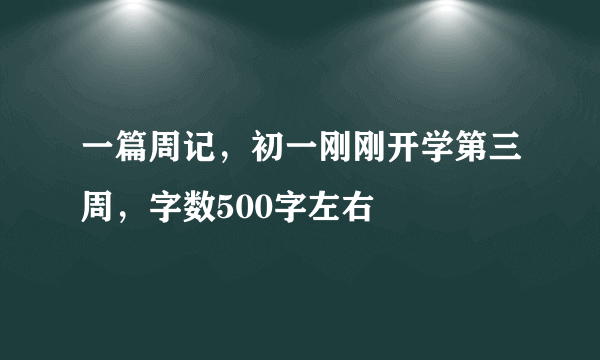 一篇周记，初一刚刚开学第三周，字数500字左右