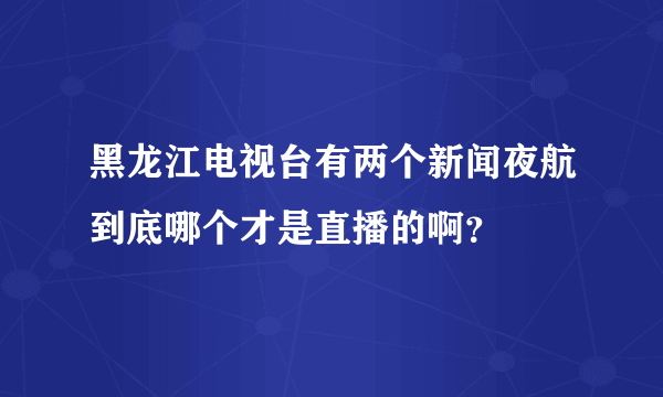 黑龙江电视台有两个新闻夜航到底哪个才是直播的啊？