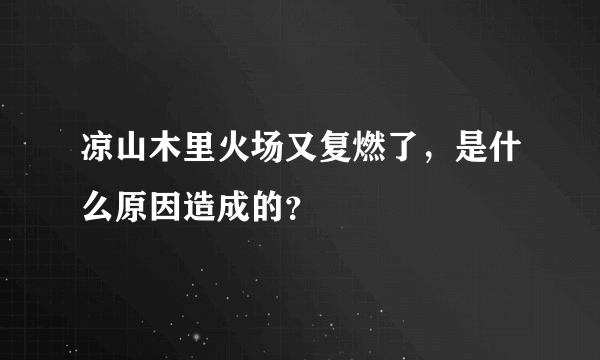 凉山木里火场又复燃了，是什么原因造成的？