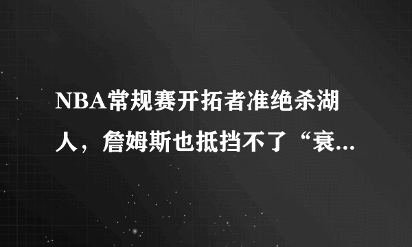 NBA常规赛开拓者准绝杀湖人，詹姆斯也抵挡不了“衰老”吗？