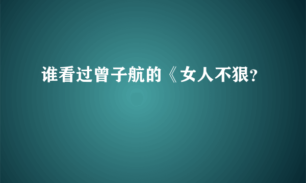 谁看过曾子航的《女人不狠？