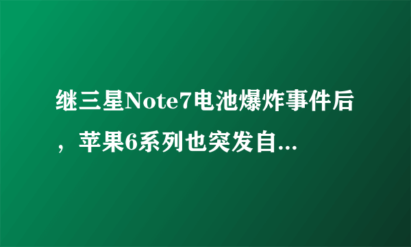 继三星Note7电池爆炸事件后，苹果6系列也突发自燃，你怎么看？