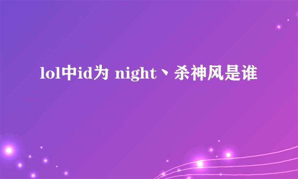 lol中id为 night丶杀神风是谁