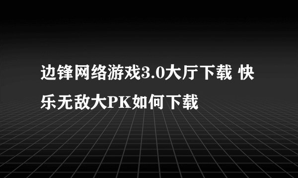 边锋网络游戏3.0大厅下载 快乐无敌大PK如何下载