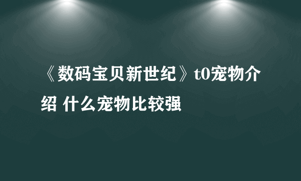 《数码宝贝新世纪》t0宠物介绍 什么宠物比较强