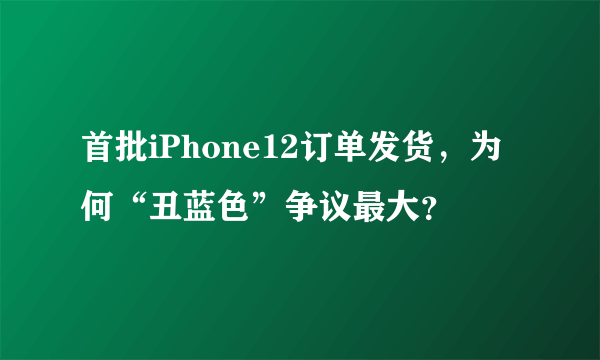 首批iPhone12订单发货，为何“丑蓝色”争议最大？